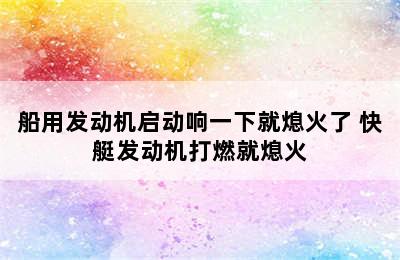 船用发动机启动响一下就熄火了 快艇发动机打燃就熄火